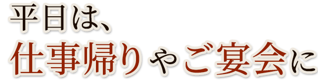 平日は、 仕事帰りやご宴会に