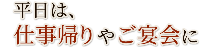 平日は、 仕事帰りやご宴会に